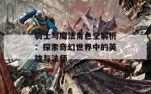 骑士与魔法角色全解析：探索奇幻世界中的英雄与法师