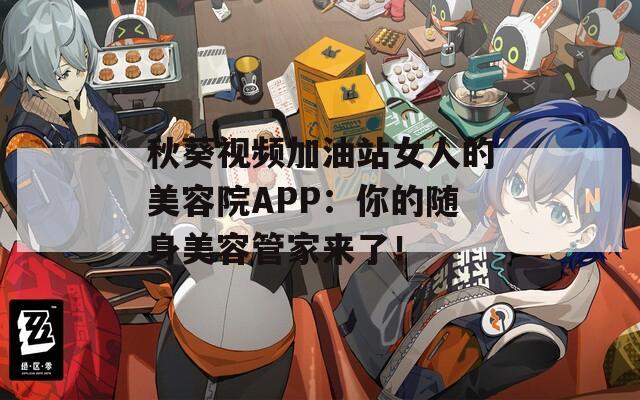 秋葵视频加油站女人的美容院APP：你的随身美容管家来了！