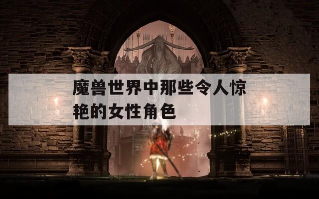 魔兽世界中那些令人惊艳的女性角色