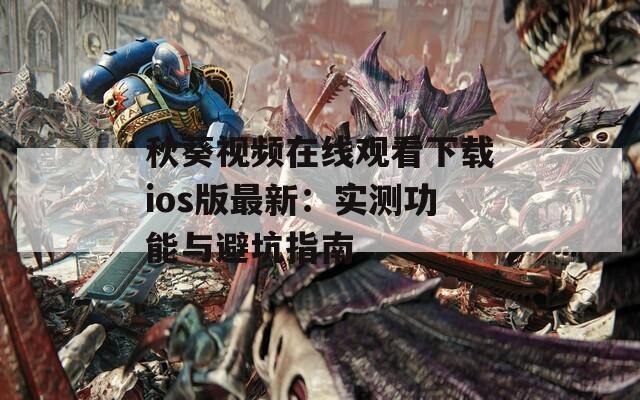 秋葵视频在线观看下载ios版最新：实测功能与避坑指南