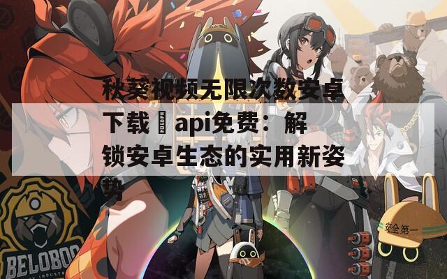 秋葵视频无限次数安卓下载汅api免费：解锁安卓生态的实用新姿势