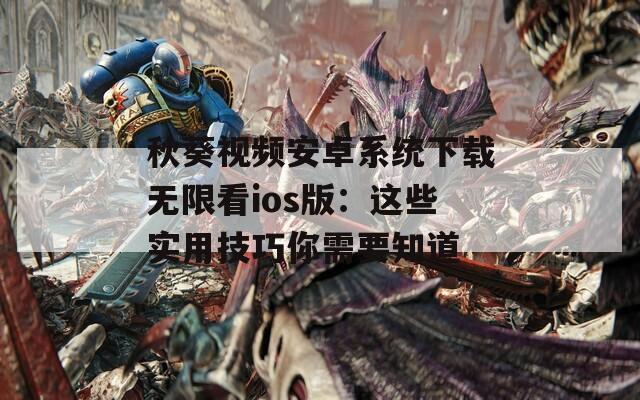 秋葵视频安卓系统下载无限看ios版：这些实用技巧你需要知道