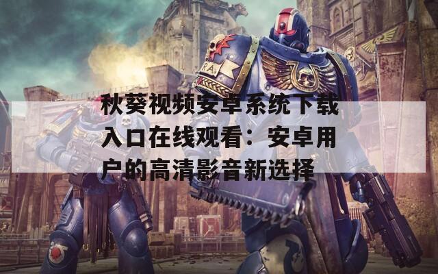 秋葵视频安卓系统下载入口在线观看：安卓用户的高清影音新选择