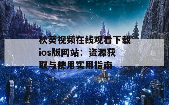 秋葵视频在线观看下载ios版网站：资源获取与使用实用指南