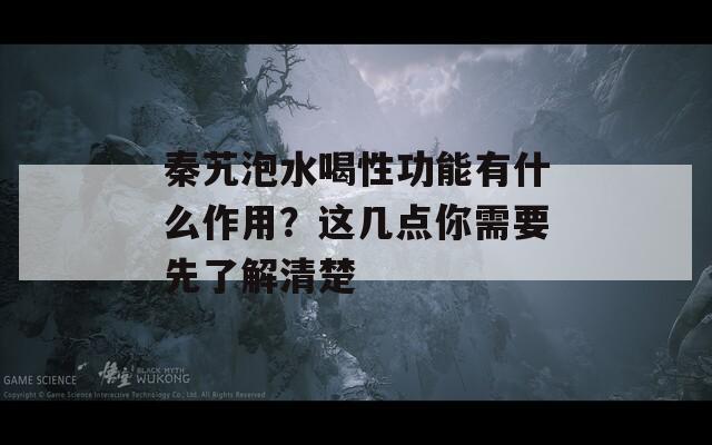 秦艽泡水喝性功能有什么作用？这几点你需要先了解清楚