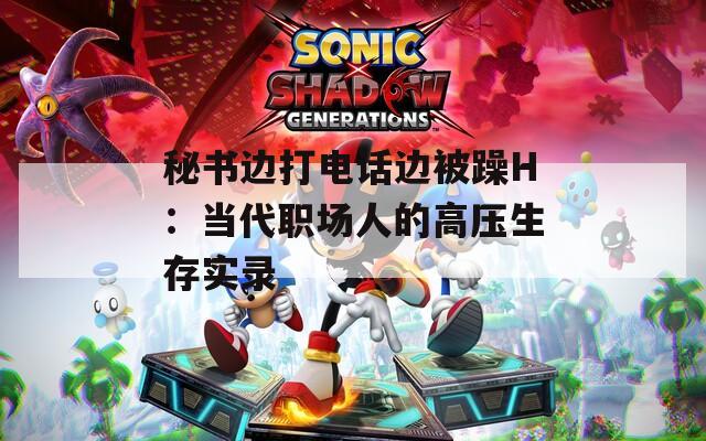 秘书边打电话边被躁H：当代职场人的高压生存实录