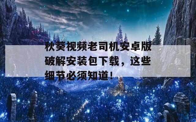 秋葵视频老司机安卓版破解安装包下载，这些细节必须知道！