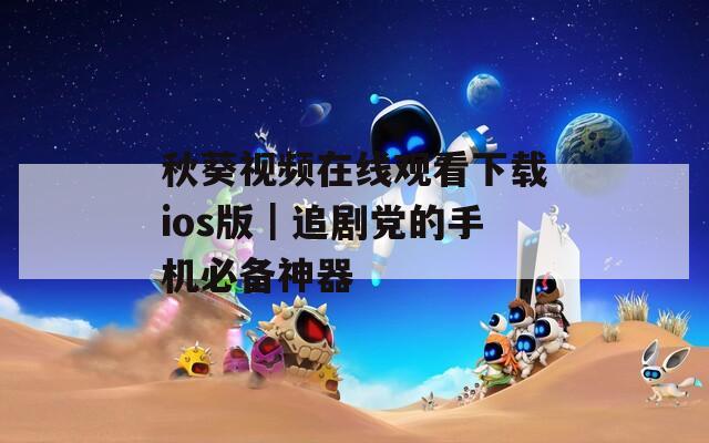 秋葵视频在线观看下载ios版｜追剧党的手机必备神器