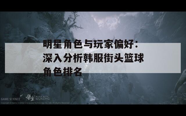 明星角色与玩家偏好：深入分析韩服街头篮球角色排名