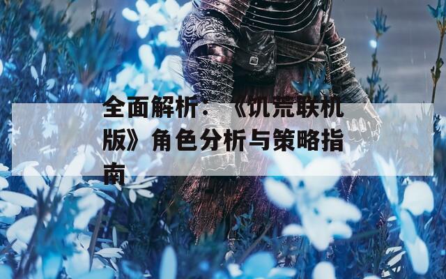 全面解析：《饥荒联机版》角色分析与策略指南