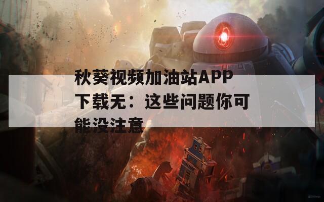 秋葵视频加油站APP下载无：这些问题你可能没注意
