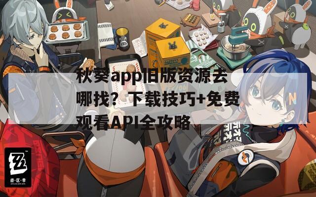 秋葵app旧版资源去哪找？下载技巧+免费观看API全攻略