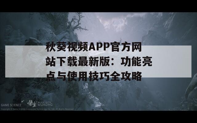 秋葵视频APP官方网站下载最新版：功能亮点与使用技巧全攻略