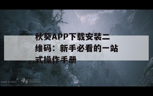 秋葵APP下载安装二维码：新手必看的一站式操作手册