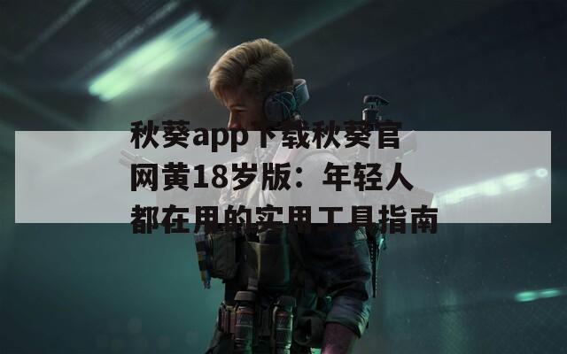 秋葵app下载秋葵官网黄18岁版：年轻人都在用的实用工具指南