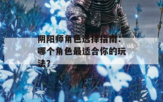 阴阳师角色选择指南：哪个角色最适合你的玩法？