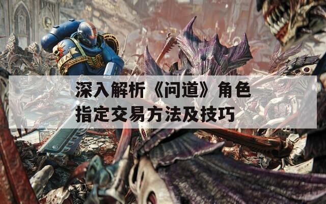 深入解析《问道》角色指定交易方法及技巧
