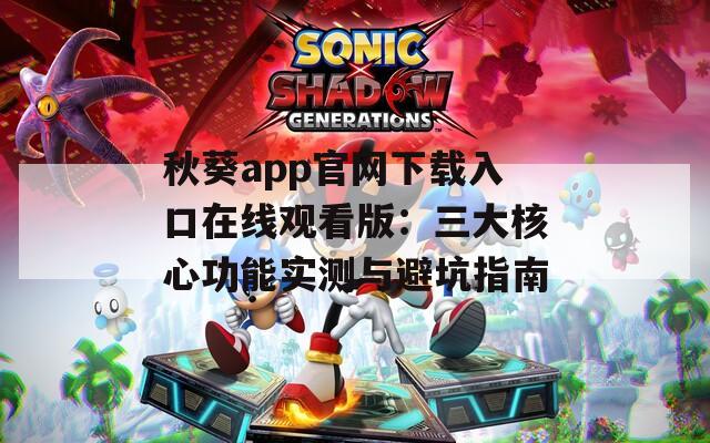 秋葵app官网下载入口在线观看版：三大核心功能实测与避坑指南