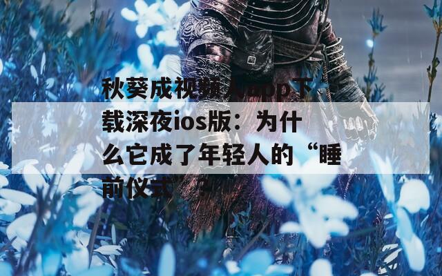 秋葵成视频人app下载深夜ios版：为什么它成了年轻人的“睡前仪式”？