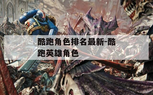 酷跑角色排名最新-酷跑英雄角色