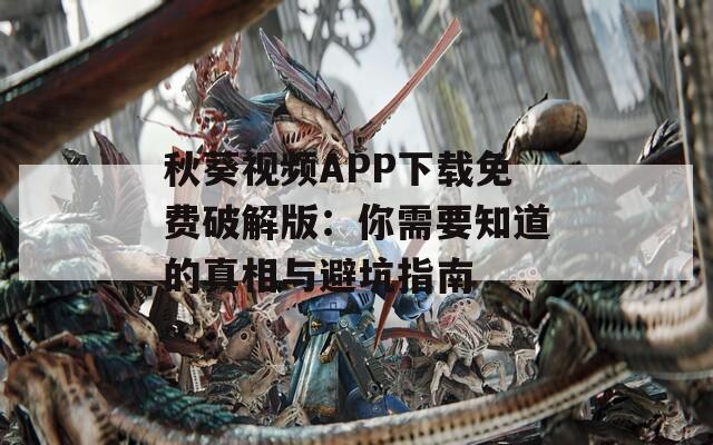 秋葵视频APP下载免费破解版：你需要知道的真相与避坑指南