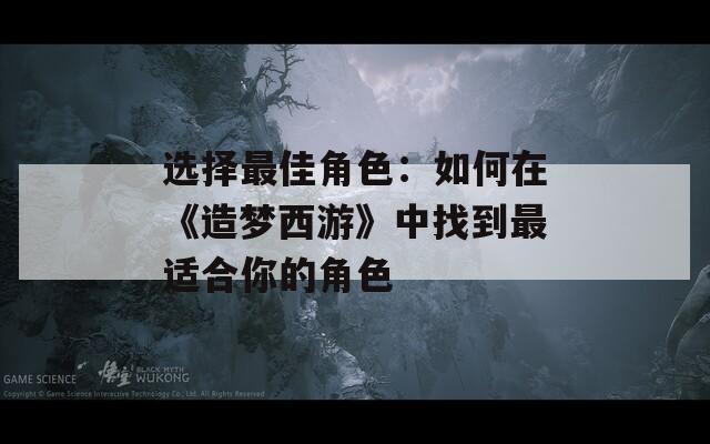 选择最佳角色：如何在《造梦西游》中找到最适合你的角色