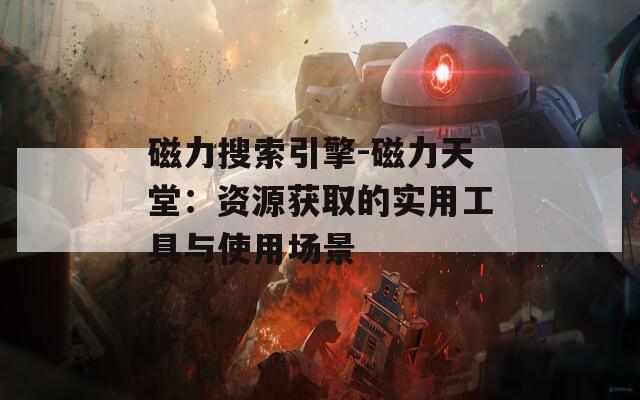 磁力搜索引擎-磁力天堂：资源获取的实用工具与使用场景