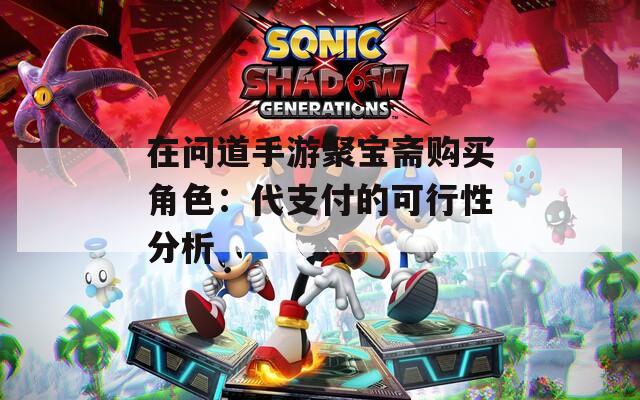 在问道手游聚宝斋购买角色：代支付的可行性分析