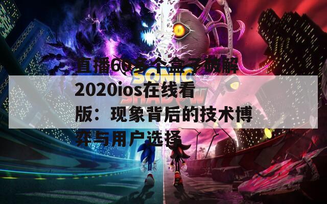 直播60多个盒子破解2020ios在线看版：现象背后的技术博弈与用户选择