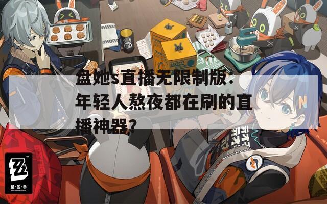盘她s直播无限制版：年轻人熬夜都在刷的直播神器？