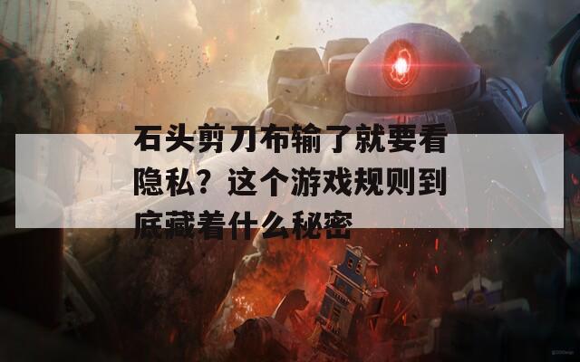 石头剪刀布输了就要看隐私？这个游戏规则到底藏着什么秘密