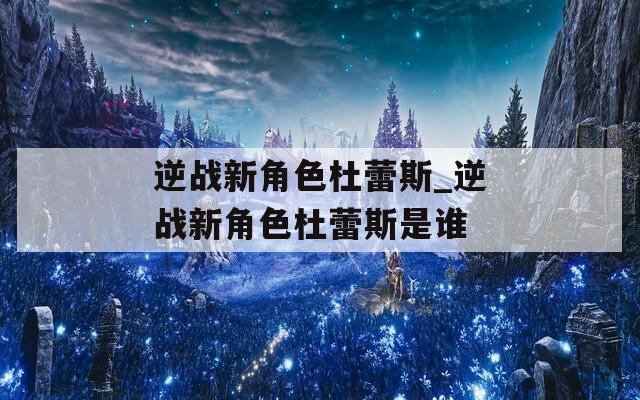 逆战新角色杜蕾斯_逆战新角色杜蕾斯是谁