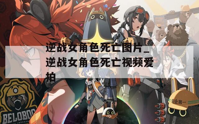 逆战女角色死亡图片_逆战女角色死亡视频爱拍