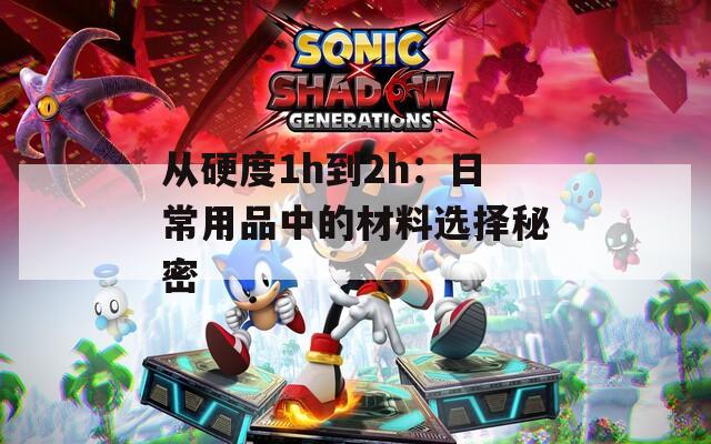 从硬度1h到2h：日常用品中的材料选择秘密