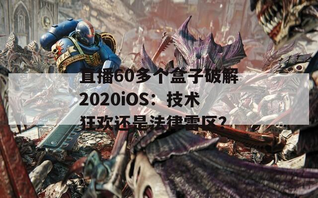 直播60多个盒子破解2020iOS：技术狂欢还是法律雷区？