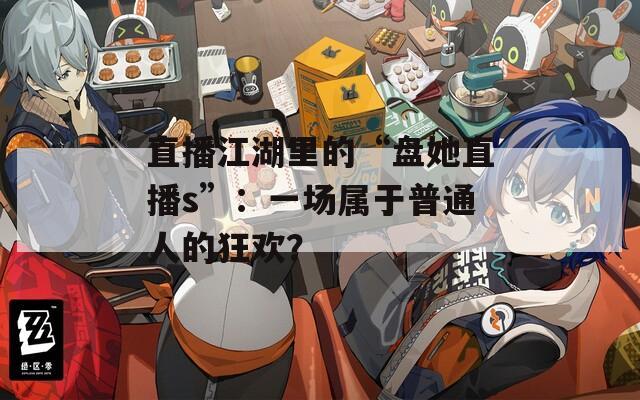 直播江湖里的“盘她直播s”：一场属于普通人的狂欢？