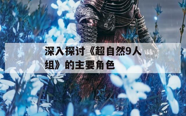 深入探讨《超自然9人组》的主要角色