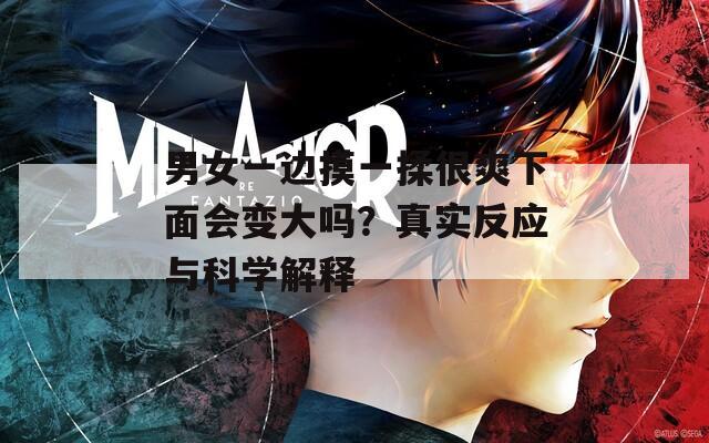 男女一边摸一揉很爽下面会变大吗？真实反应与科学解释