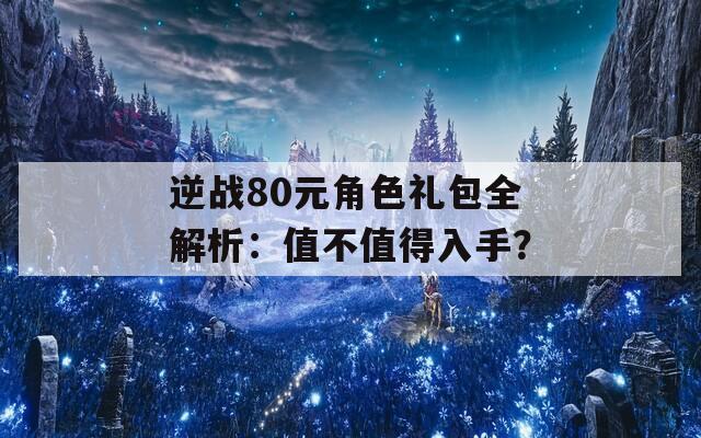 逆战80元角色礼包全解析：值不值得入手？