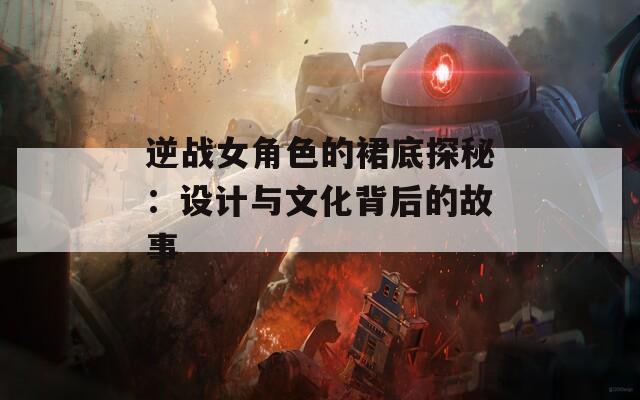 逆战女角色的裙底探秘：设计与文化背后的故事