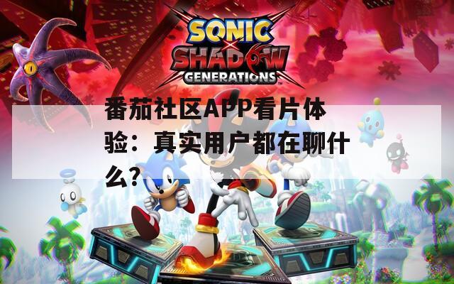 番茄社区APP看片体验：真实用户都在聊什么？