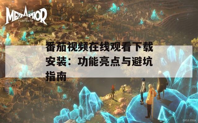 番茄视频在线观看下载安装：功能亮点与避坑指南