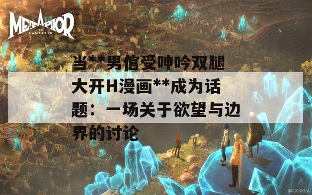 当**男倌受呻吟双腿大开H漫画**成为话题：一场关于欲望与边界的讨论