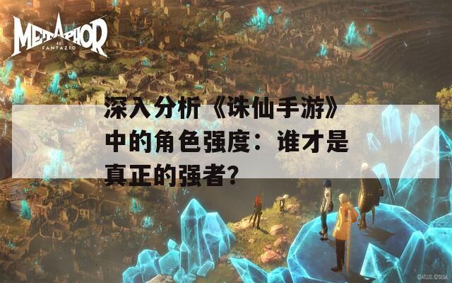 深入分析《诛仙手游》中的角色强度：谁才是真正的强者？