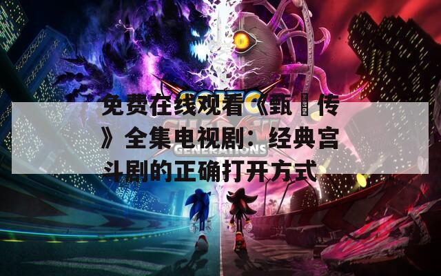 免费在线观看《甄嬛传》全集电视剧：经典宫斗剧的正确打开方式