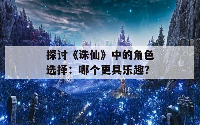 探讨《诛仙》中的角色选择：哪个更具乐趣？