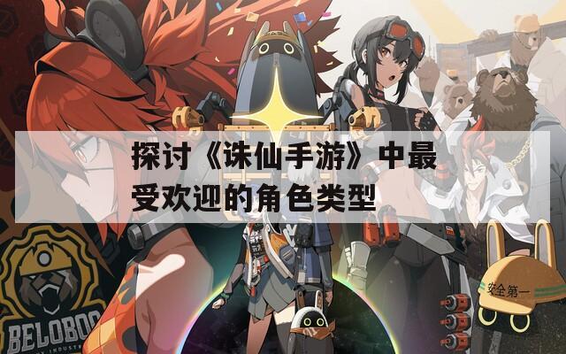 探讨《诛仙手游》中最受欢迎的角色类型