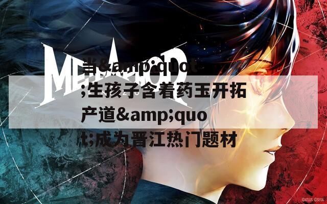 当&quot;生孩子含着药玉开拓产道&quot;成为晋江热门题材