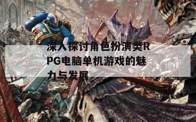 深入探讨角色扮演类RPG电脑单机游戏的魅力与发展