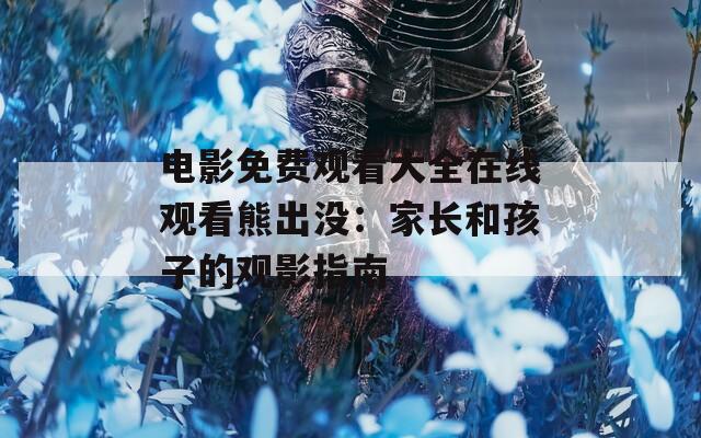 电影免费观看大全在线观看熊出没：家长和孩子的观影指南